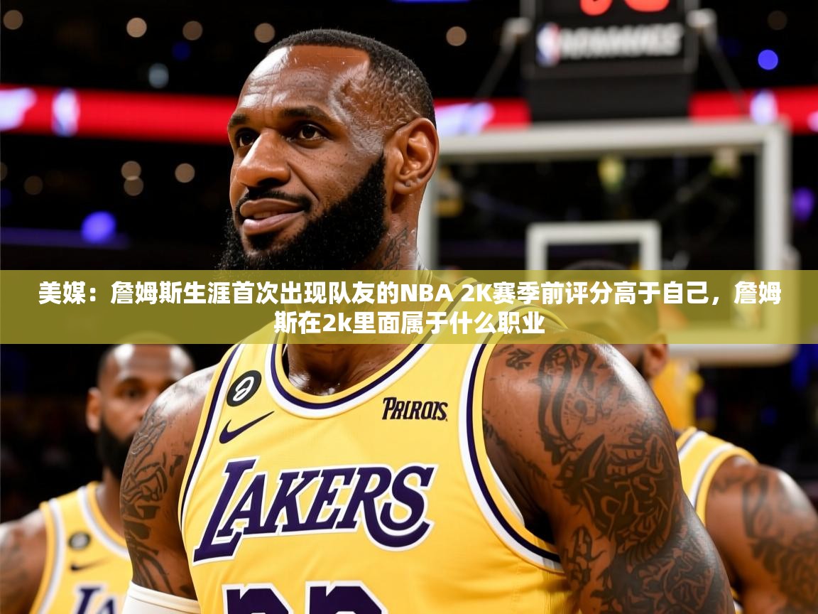 2025爱游戏登录平台美媒：詹姆斯生涯首次出现队友的NBA 2K赛季前评分高于自己，詹姆斯在2k里面属于什么职业