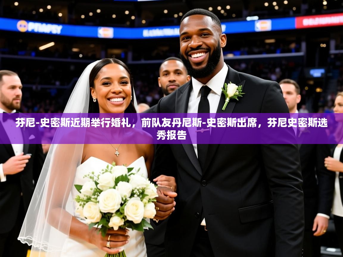 2025爱游戏登录网址芬尼-史密斯近期举行婚礼，前队友丹尼斯-史密斯出席，芬尼史密斯选秀报告