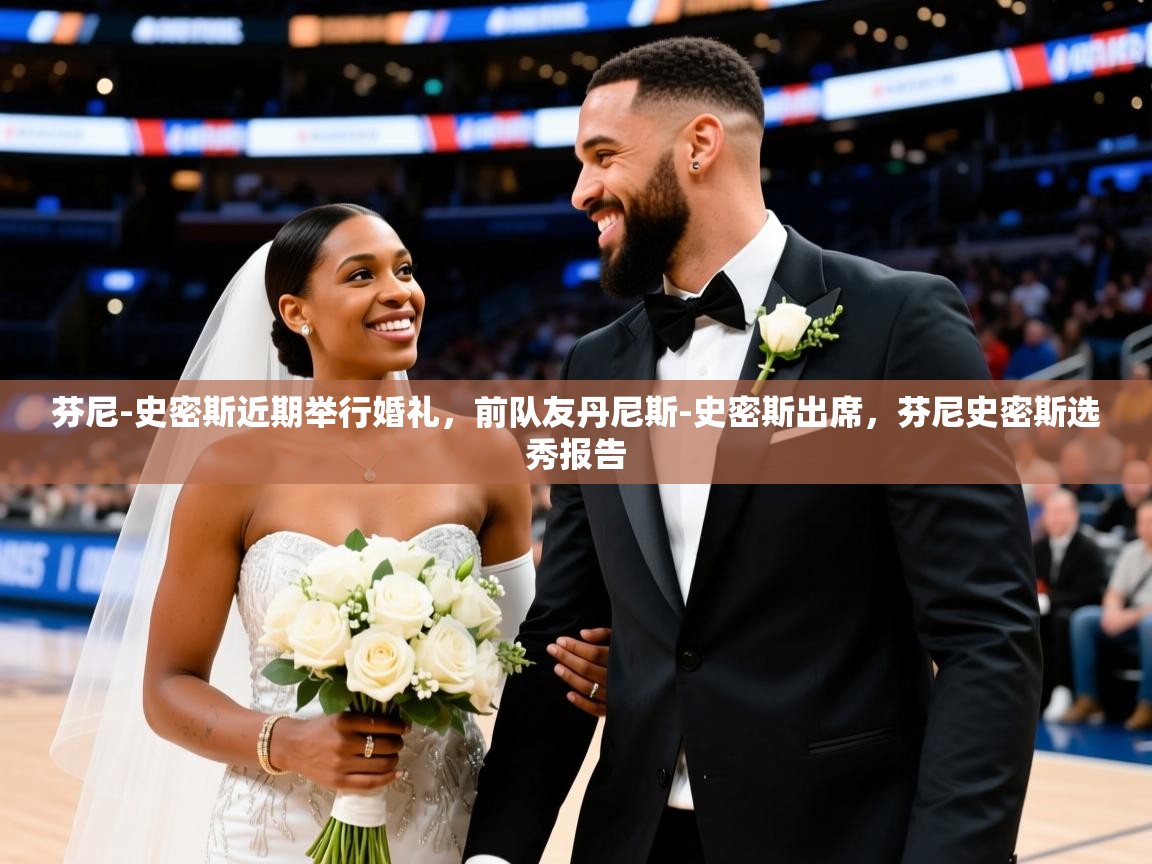 2025爱游戏登录网址芬尼-史密斯近期举行婚礼，前队友丹尼斯-史密斯出席，芬尼史密斯选秀报告  第2张