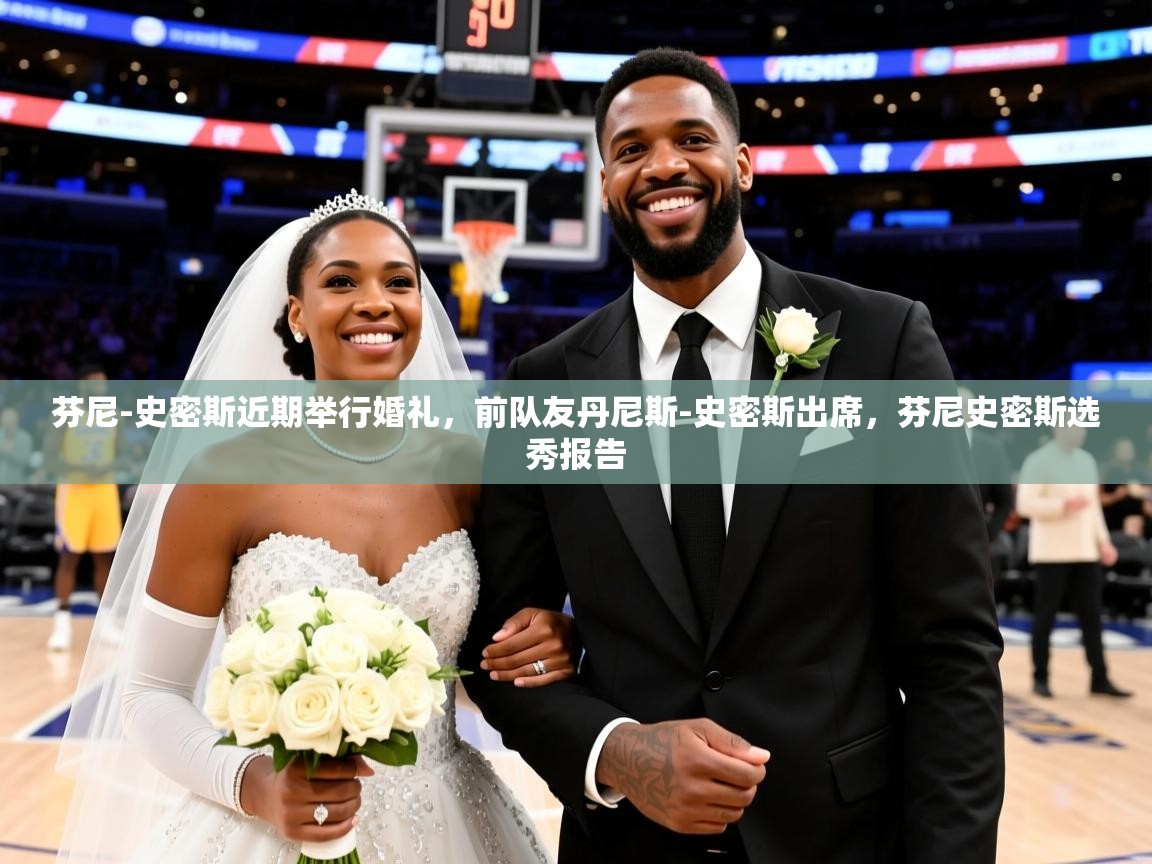 2025爱游戏登录网址芬尼-史密斯近期举行婚礼，前队友丹尼斯-史密斯出席，芬尼史密斯选秀报告  第3张