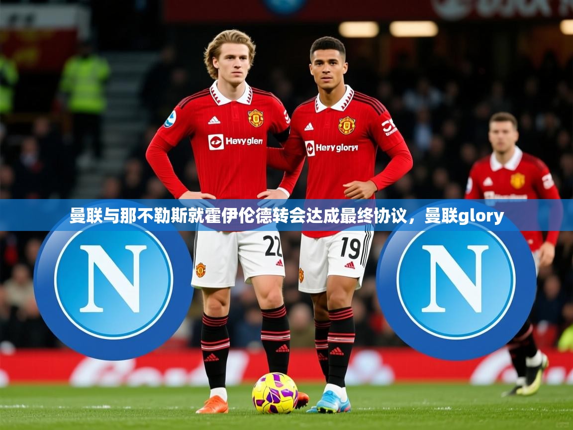 2025爱游戏登录网址曼联与那不勒斯就霍伊伦德转会达成最终协议，曼联glory  第2张