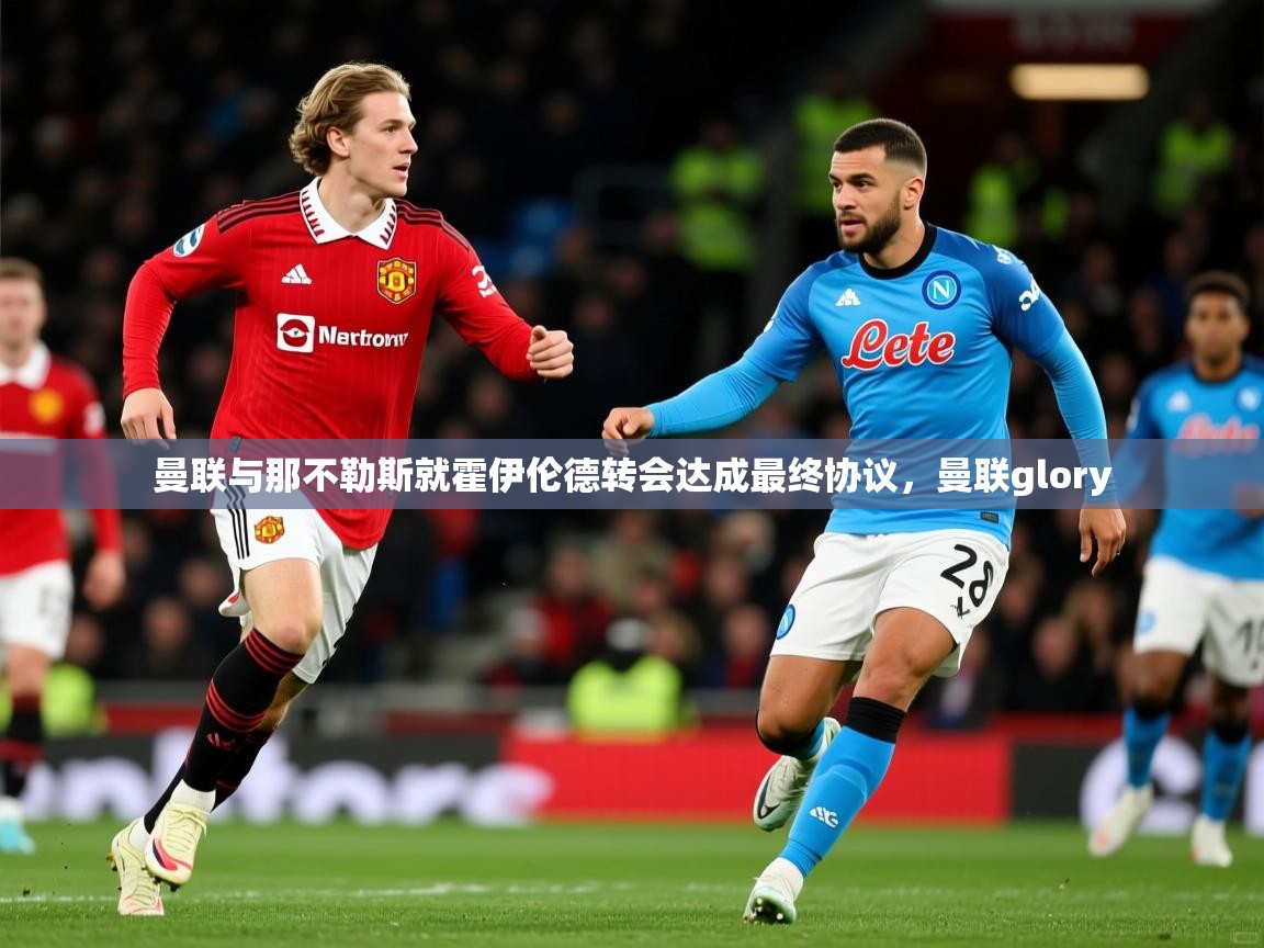 2025爱游戏登录网址曼联与那不勒斯就霍伊伦德转会达成最终协议，曼联glory  第3张