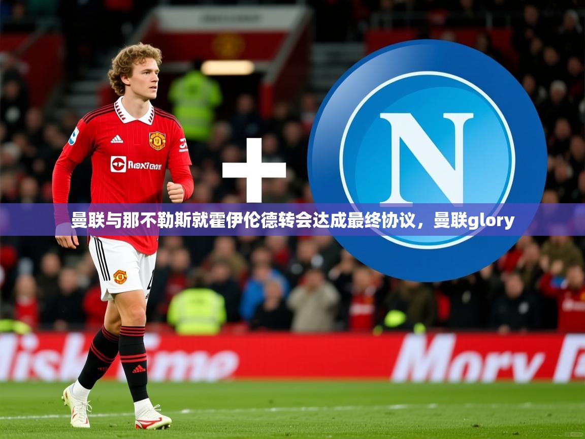 2025爱游戏登录网址曼联与那不勒斯就霍伊伦德转会达成最终协议，曼联glory  第4张