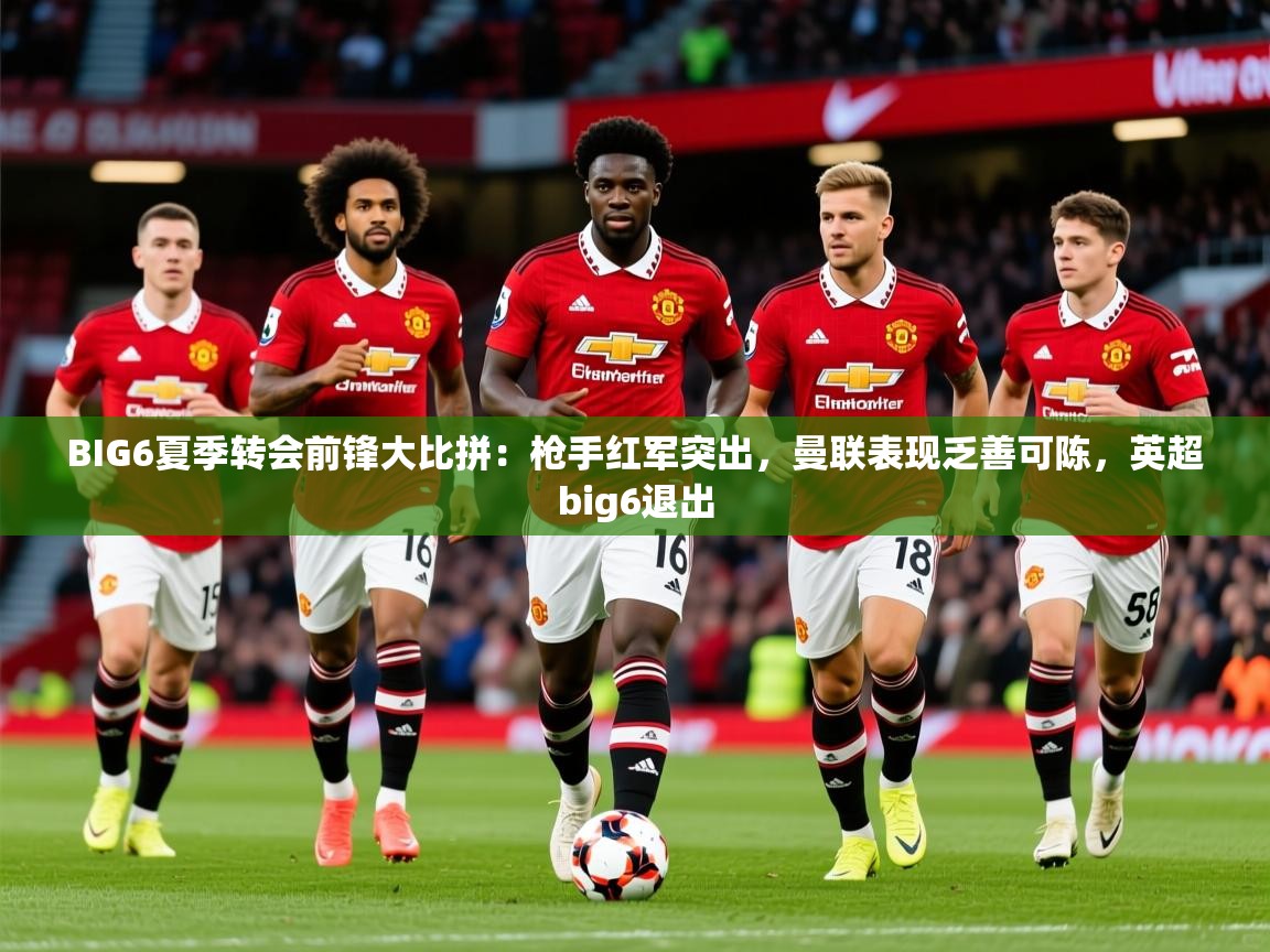 2025爱游戏体育下载BIG6夏季转会前锋大比拼：枪手红军突出，曼联表现乏善可陈，英超big6退出