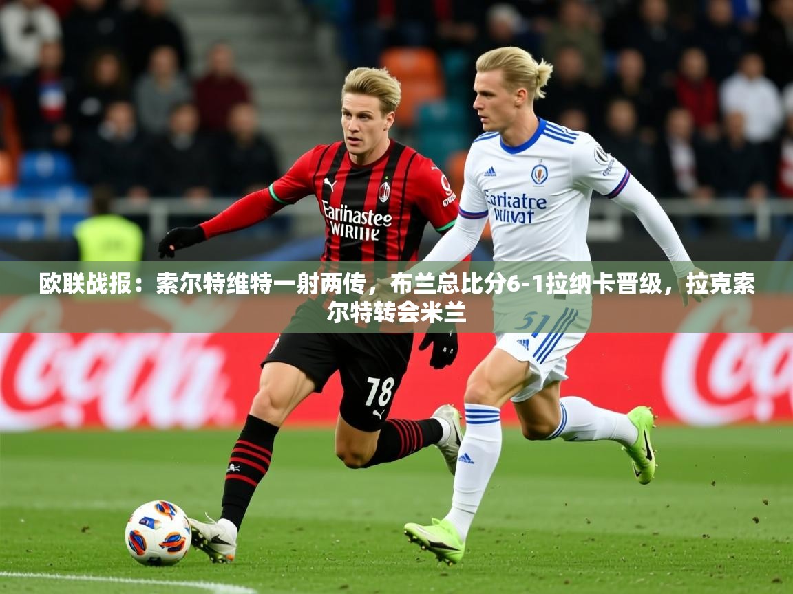 2025爱游戏体育欧联战报：索尔特维特一射两传，布兰总比分6-1拉纳卡晋级，拉克索尔特转会米兰  第2张