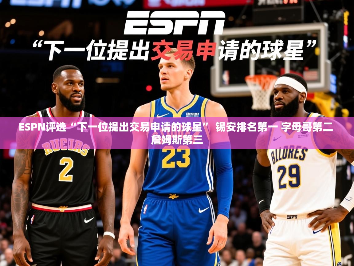 2025爱游戏ESPN评选“下一位提出交易申请的球星” 锡安排名第一 字母哥第二 詹姆斯第三  第4张