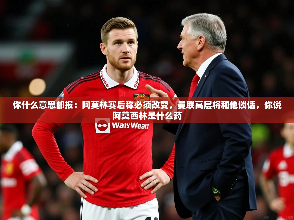 2025爱游戏登录网址你什么意思邮报：阿莫林赛后称必须改变，曼联高层将和他谈话，你说阿莫西林是什么药