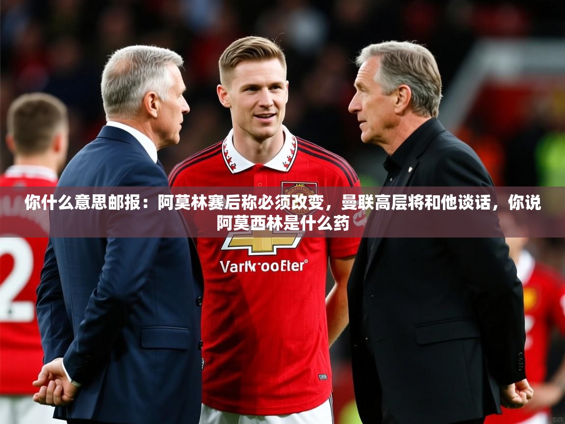 2025爱游戏登录网址你什么意思邮报：阿莫林赛后称必须改变，曼联高层将和他谈话，你说阿莫西林是什么药  第2张