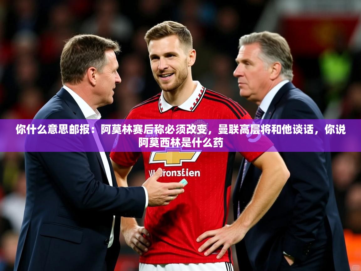 2025爱游戏登录网址你什么意思邮报：阿莫林赛后称必须改变，曼联高层将和他谈话，你说阿莫西林是什么药  第4张