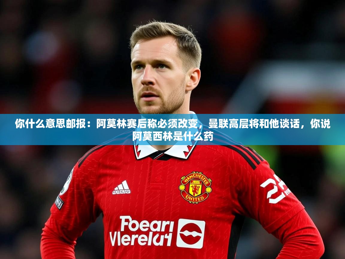 2025爱游戏登录网址你什么意思邮报：阿莫林赛后称必须改变，曼联高层将和他谈话，你说阿莫西林是什么药  第3张