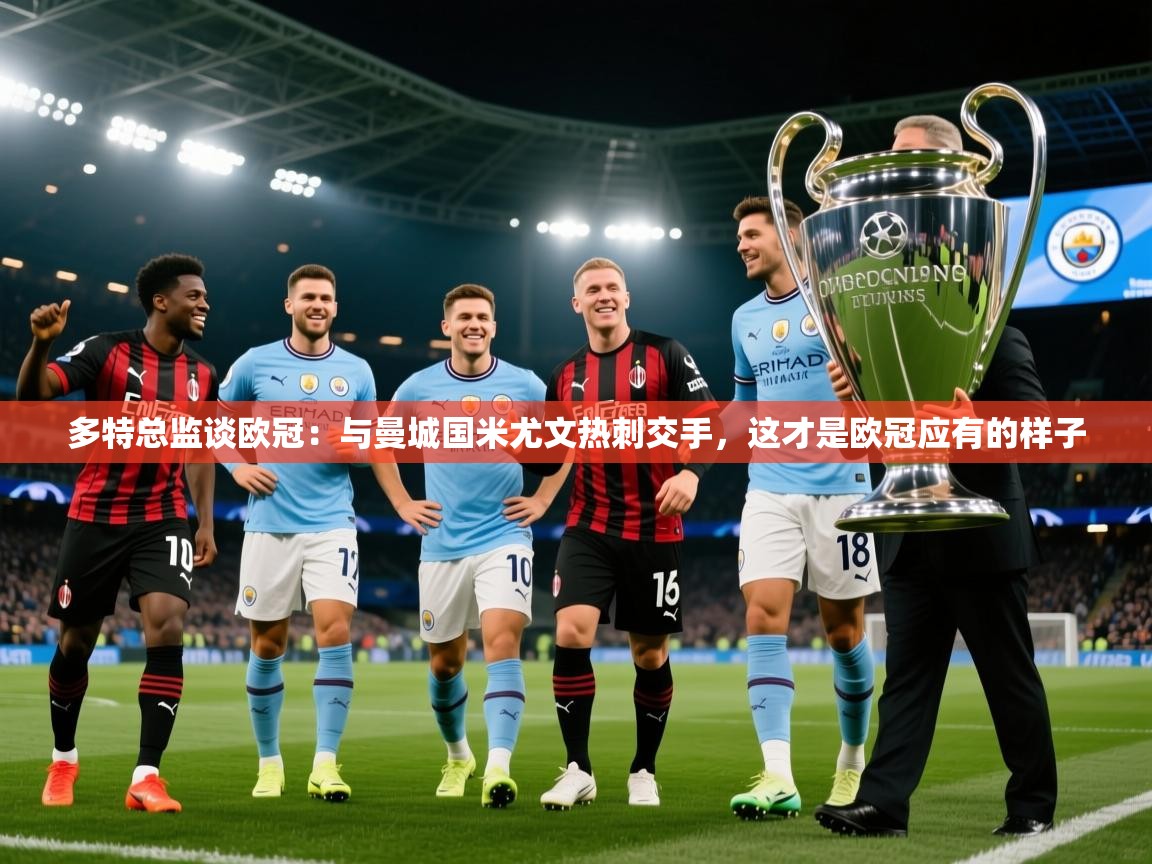2025爱游戏体育官网多特总监谈欧冠：与曼城国米尤文热刺交手，这才是欧冠应有的样子  第3张