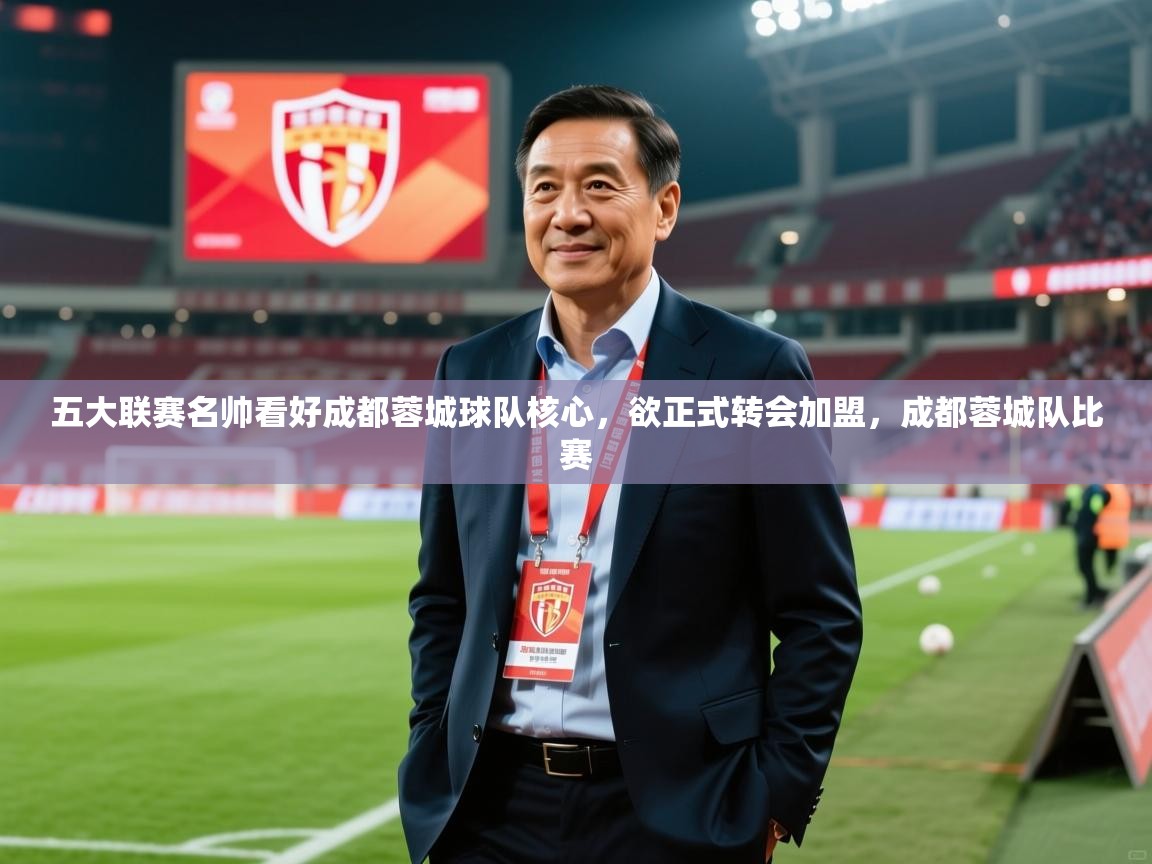 2025爱游戏中国官方网站五大联赛名帅看好成都蓉城球队核心，欲正式转会加盟，成都蓉城队比赛