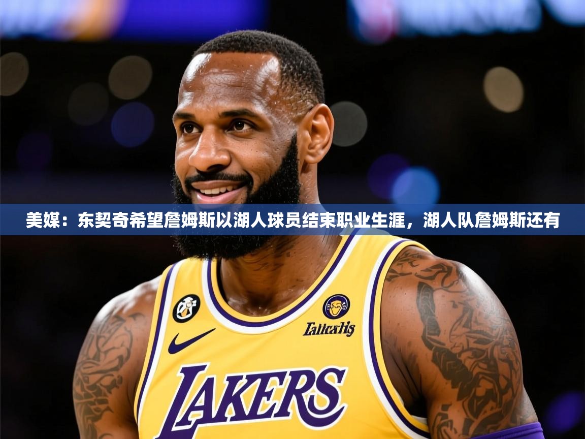 2025爱游戏美媒：东契奇希望詹姆斯以湖人球员结束职业生涯，湖人队詹姆斯还有