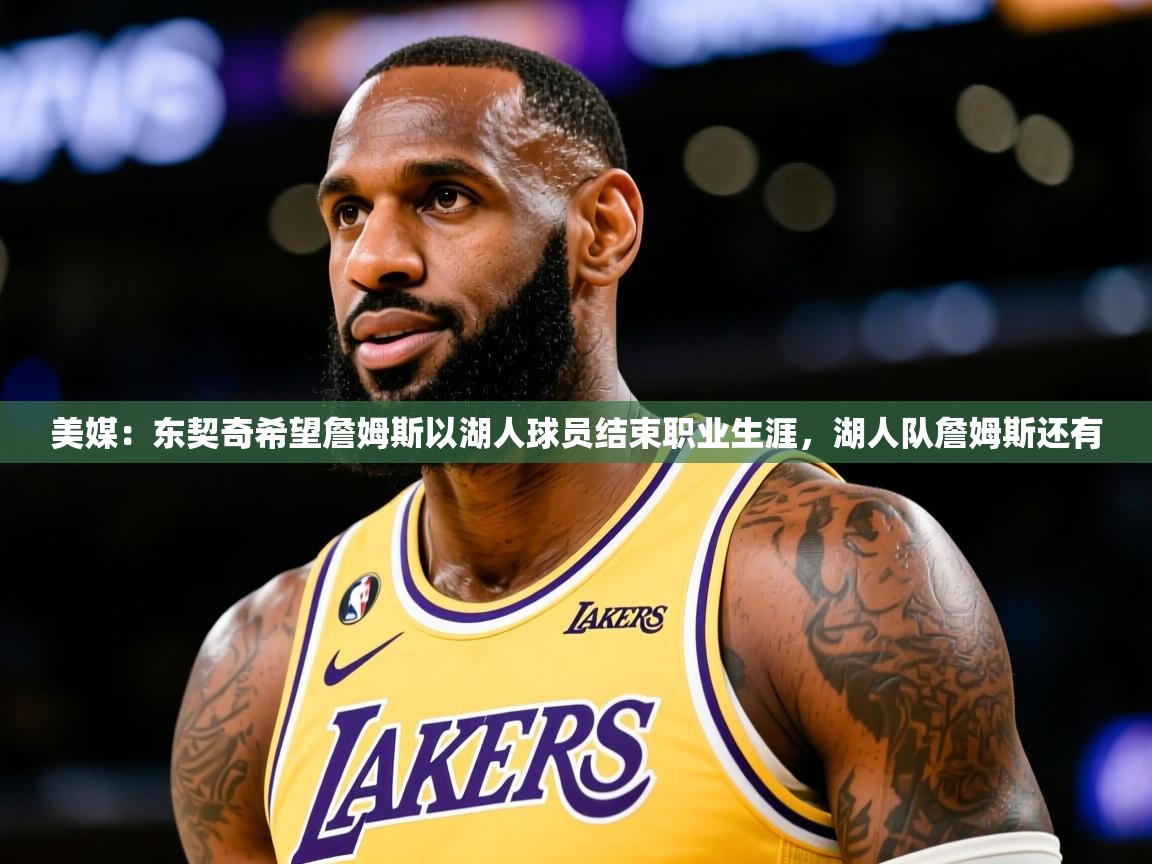 2025爱游戏美媒：东契奇希望詹姆斯以湖人球员结束职业生涯，湖人队詹姆斯还有  第3张