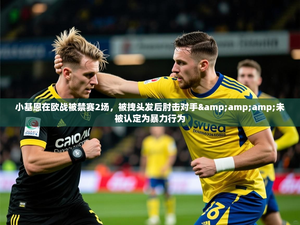 2025爱游戏登录网页入口小基恩在欧战被禁赛2场，被拽头发后肘击对手&amp;amp;未被认定为暴力行为