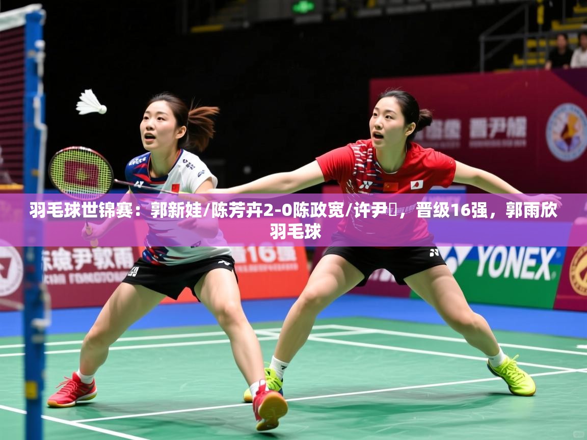 2025爱游戏体育羽毛球世锦赛:郭新娃/陈芳卉2-0陈政宽/许尹鏸,晋级16强,郭雨欣 羽毛球 第3张