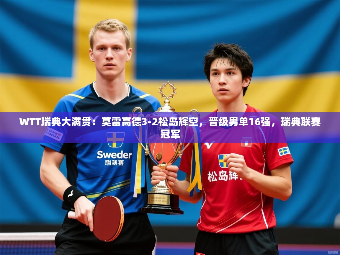 2025爱游戏中国官方网站入口WTT瑞典大满贯：莫雷高德3-2松岛辉空，晋级男单16强，瑞典联赛冠军