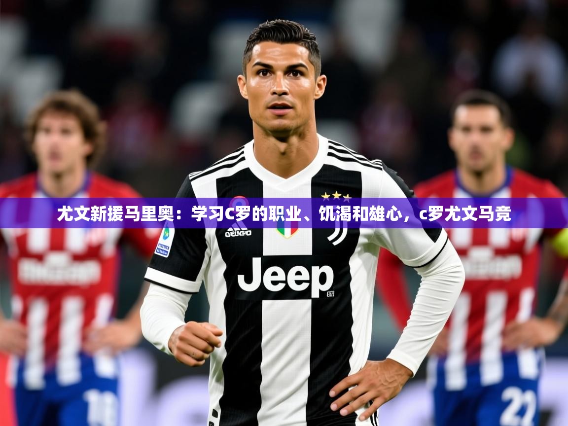 2025爱游戏体育下载尤文新援马里奥：学习C罗的职业、饥渴和雄心，c罗尤文马竞