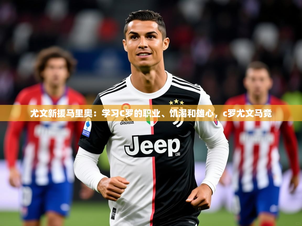 2025爱游戏体育下载尤文新援马里奥：学习C罗的职业、饥渴和雄心，c罗尤文马竞  第3张