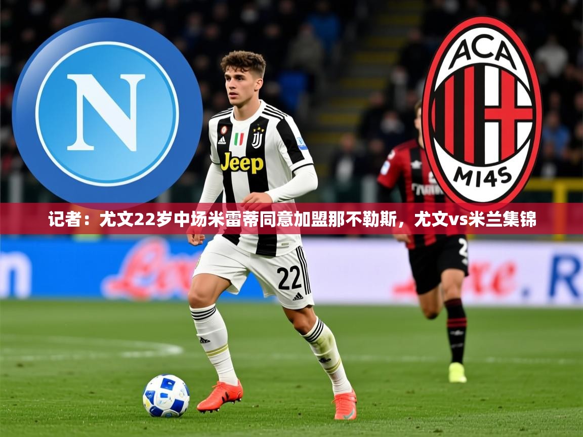 2025爱游戏官网记者:尤文22岁中场米雷蒂同意加盟那不勒斯,尤文vs米兰集锦 第3张