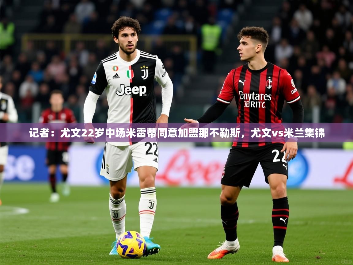 2025爱游戏官网记者:尤文22岁中场米雷蒂同意加盟那不勒斯,尤文vs米兰集锦 第2张