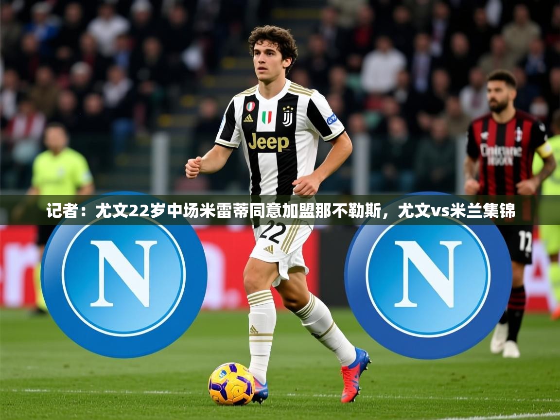 2025爱游戏官网记者:尤文22岁中场米雷蒂同意加盟那不勒斯,尤文vs米兰集锦 第4张