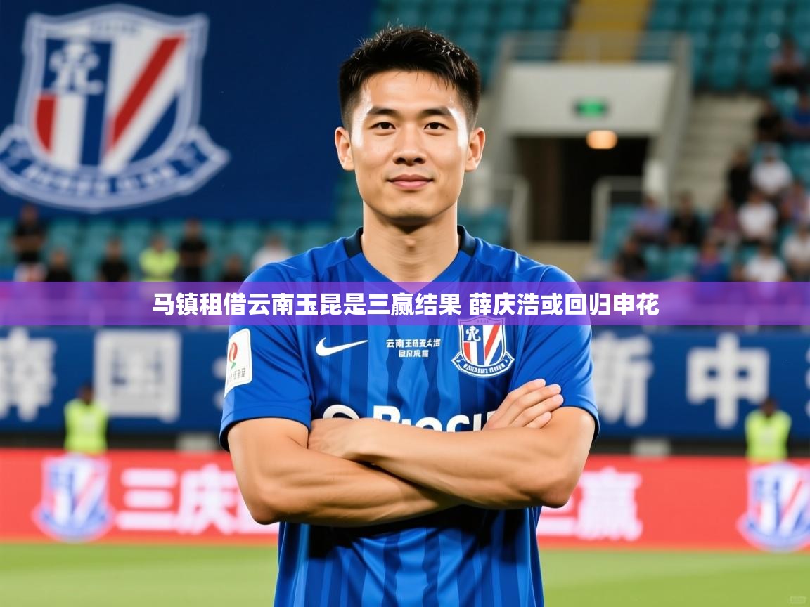 2025爱游戏登录网址马镇租借云南玉昆是三赢结果 薛庆浩或回归申花  第3张