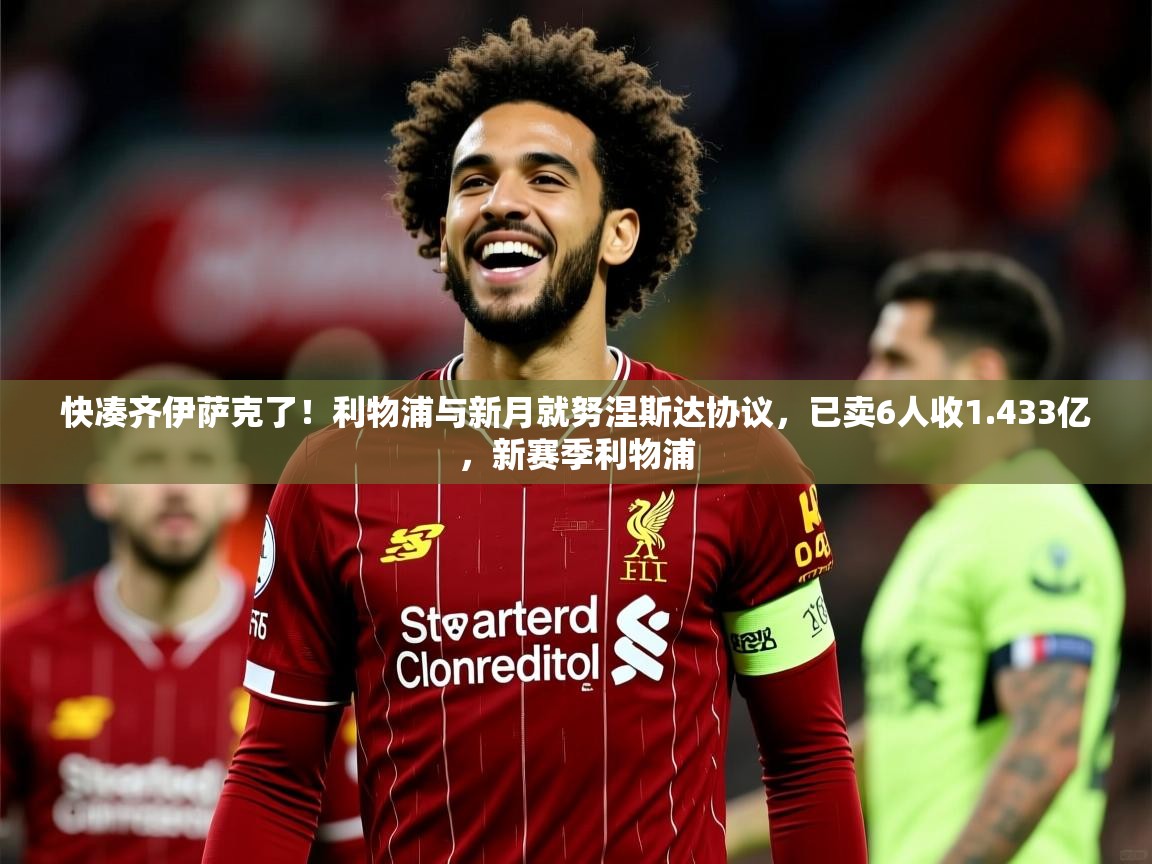 2025爱游戏中国官方网站快凑齐伊萨克了！利物浦与新月就努涅斯达协议，已卖6人收1.433亿，新赛季利物浦  第1张