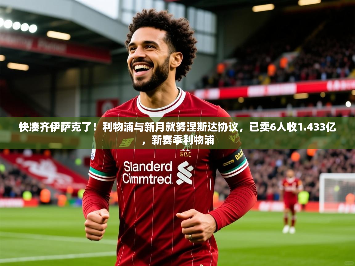 2025爱游戏中国官方网站快凑齐伊萨克了！利物浦与新月就努涅斯达协议，已卖6人收1.433亿，新赛季利物浦  第2张