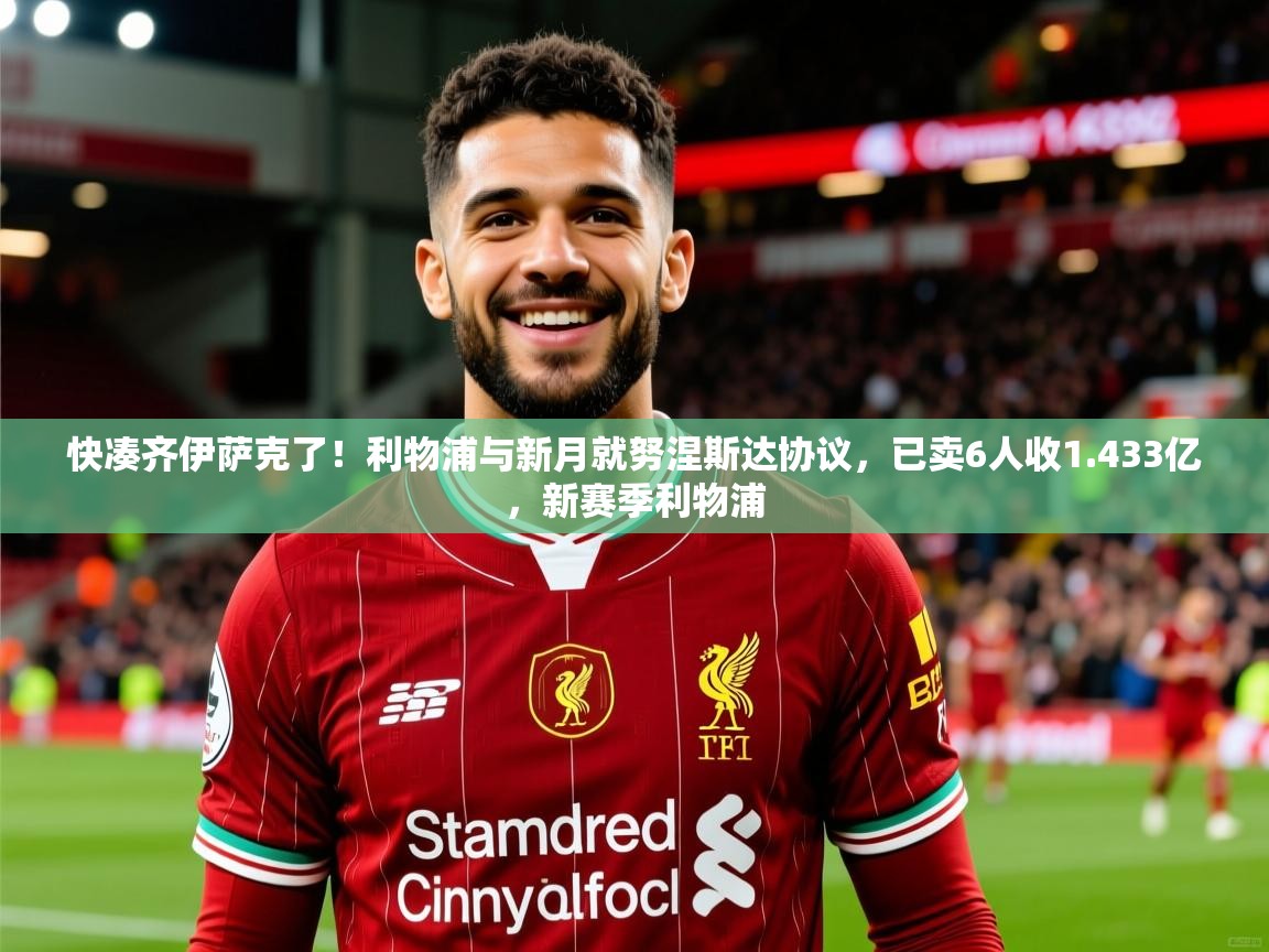2025爱游戏中国官方网站快凑齐伊萨克了！利物浦与新月就努涅斯达协议，已卖6人收1.433亿，新赛季利物浦  第3张