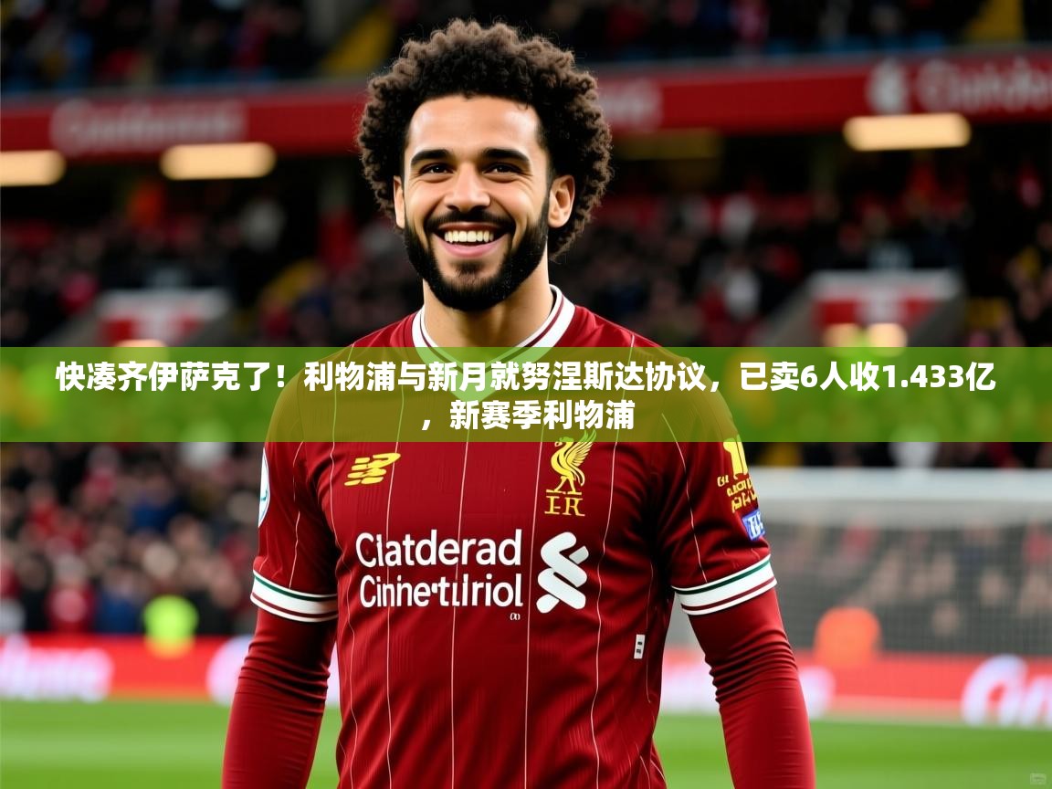 2025爱游戏中国官方网站快凑齐伊萨克了！利物浦与新月就努涅斯达协议，已卖6人收1.433亿，新赛季利物浦  第4张